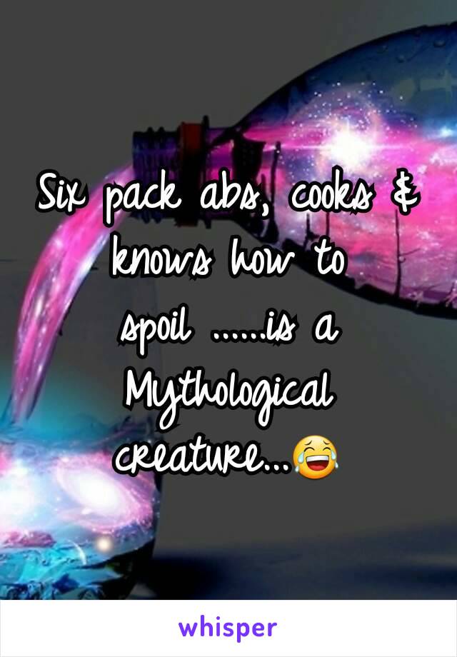 Six pack abs, cooks & knows how to spoil ......is a
Mythological creature...😂