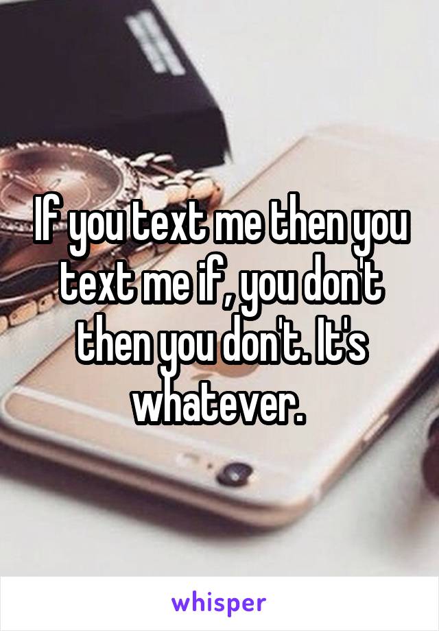 If you text me then you text me if, you don't then you don't. It's whatever. 