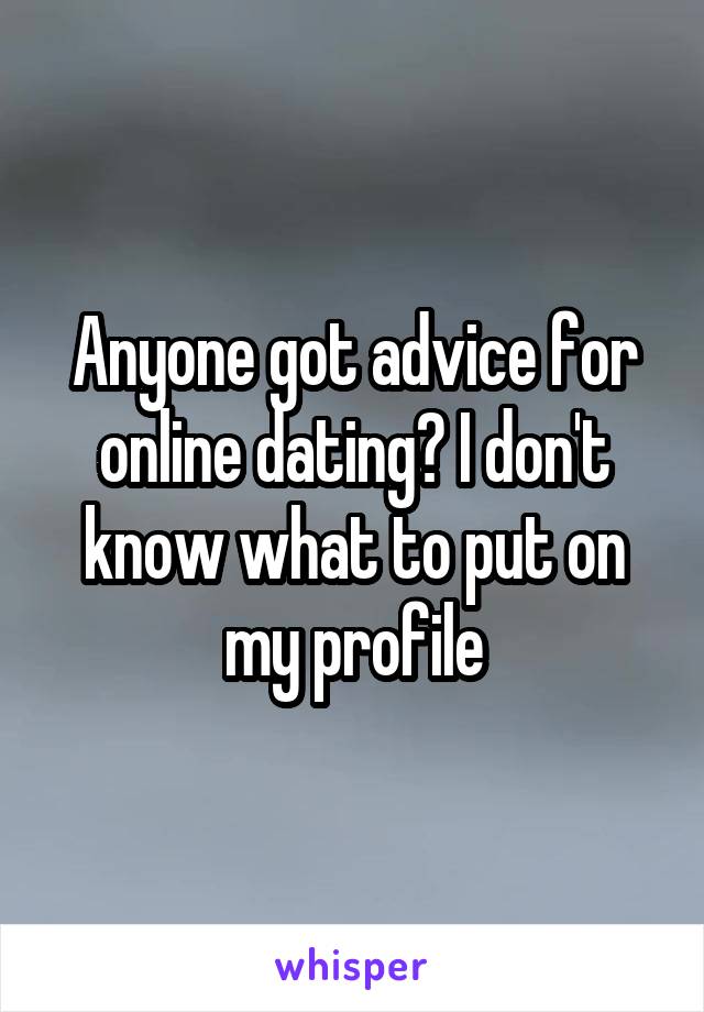 Anyone got advice for online dating? I don't know what to put on my profile