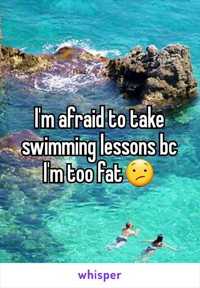 I'm afraid to take swimming lessons bc I'm too fat😕