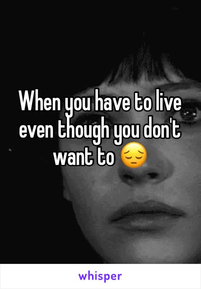 When you have to live even though you don't want to 😔