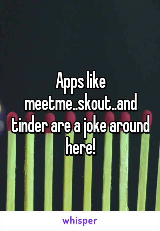 Apps like meetme..skout..and tinder are a joke around here!