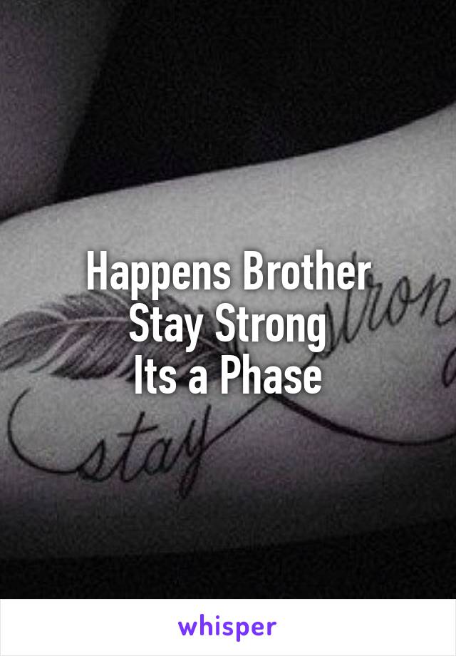 Happens Brother
Stay Strong
Its a Phase