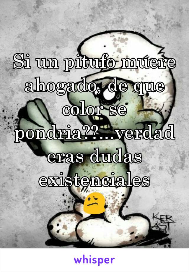 Si un pitufo muere ahogado, de que color se pondria??...verdaderas dudas existenciales
😕
