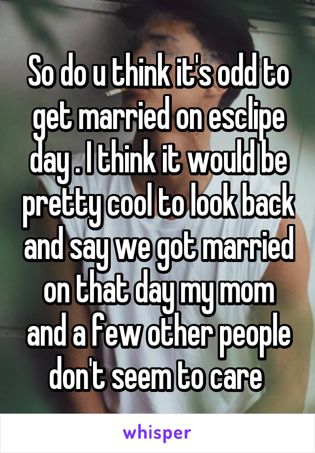 So do u think it's odd to get married on esclipe day . I think it would be pretty cool to look back and say we got married on that day my mom and a few other people don't seem to care 