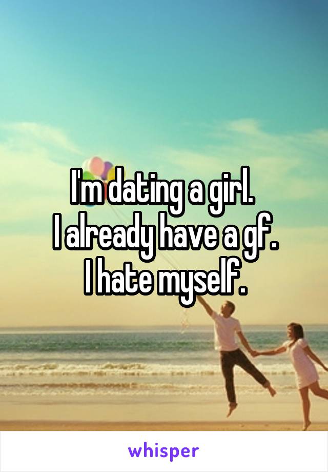 I'm dating a girl. 
I already have a gf.
I hate myself.