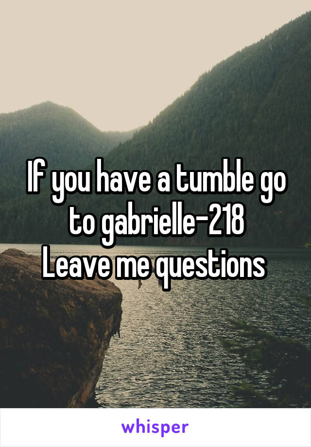 If you have a tumble go to gabrielle-218
Leave me questions 