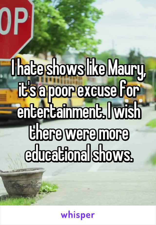 I hate shows like Maury, it's a poor excuse for entertainment. I wish there were more educational shows.