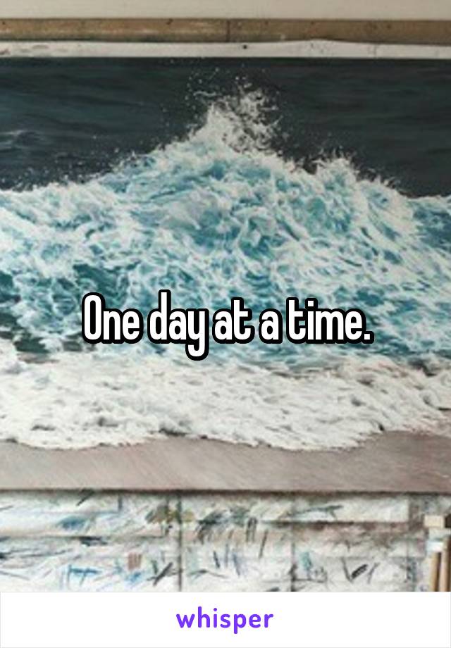 One day at a time.