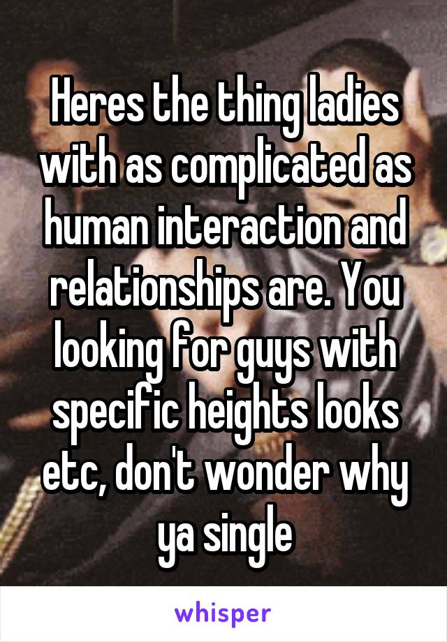 Heres the thing ladies with as complicated as human interaction and relationships are. You looking for guys with specific heights looks etc, don't wonder why ya single