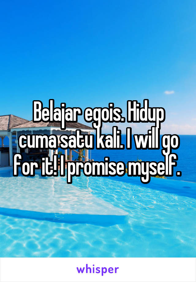 Belajar egois. Hidup cuma satu kali. I will go for it! I promise myself. 