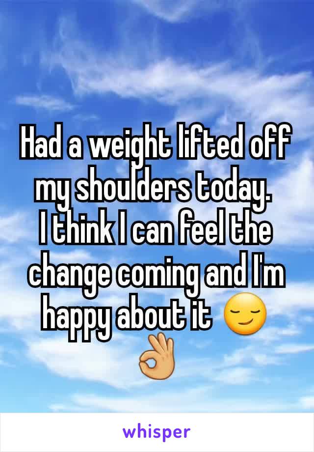 Had a weight lifted off my shoulders today. 
I think I can feel the change coming and I'm happy about it 😏👌