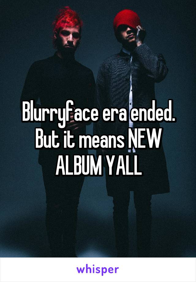 Blurryface era ended. But it means NEW ALBUM YALL