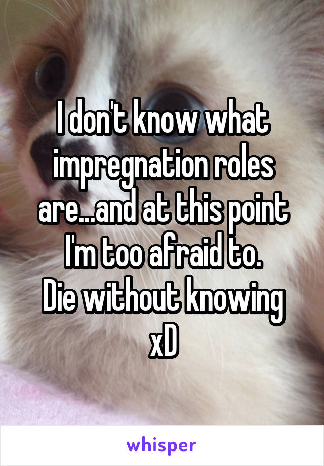 I don't know what impregnation roles are...and at this point I'm too afraid to.
Die without knowing xD