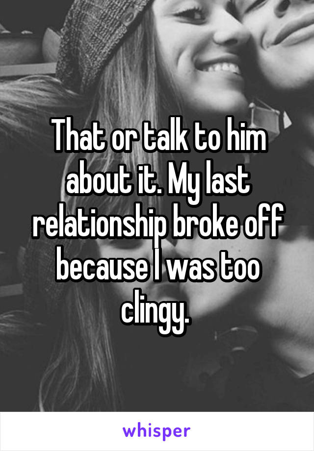 That or talk to him about it. My last relationship broke off because I was too clingy. 