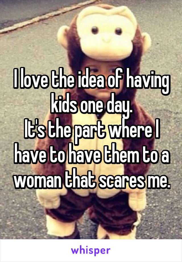 I love the idea of having kids one day.
It's the part where I have to have them to a woman that scares me.