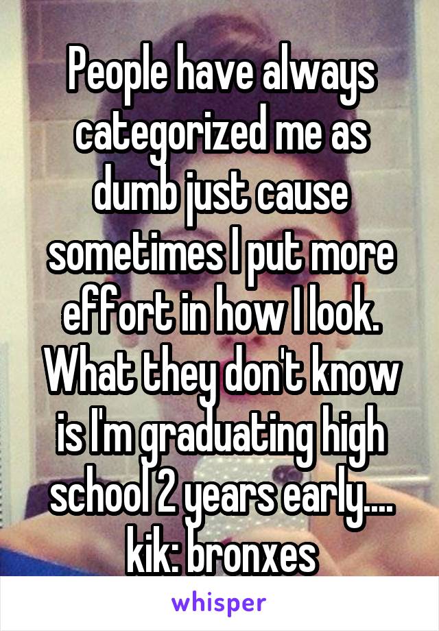 People have always categorized me as dumb just cause sometimes I put more effort in how I look.
What they don't know is I'm graduating high school 2 years early....
kik: bronxes