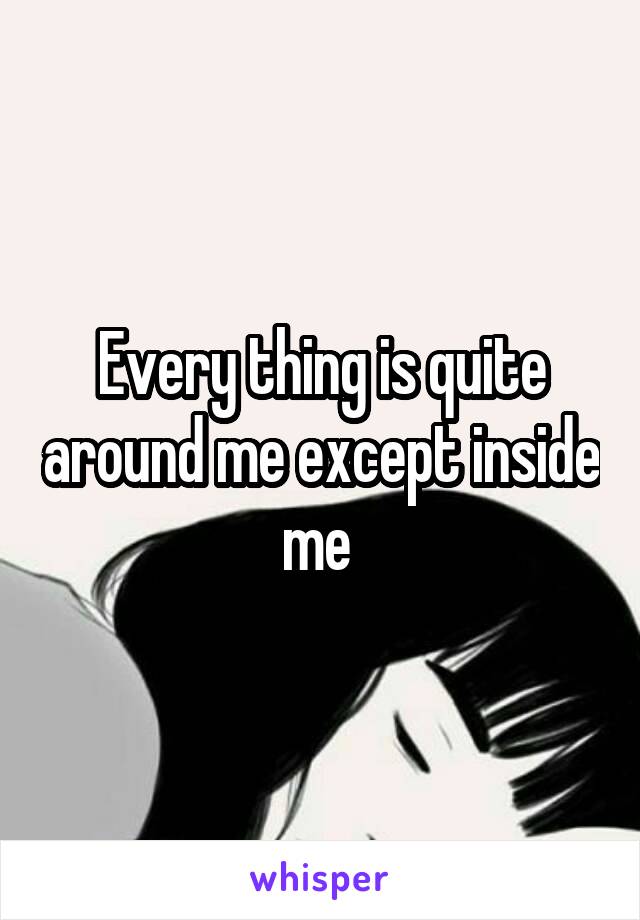 Every thing is quite around me except inside me 