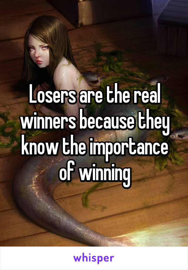 Losers are the real winners because they know the importance of winning