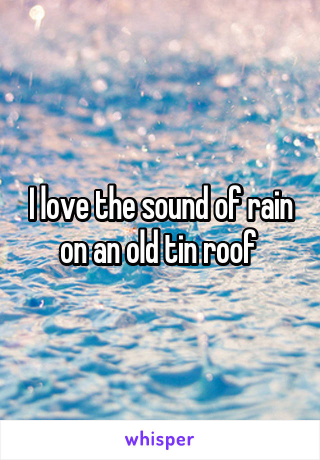 I love the sound of rain on an old tin roof 