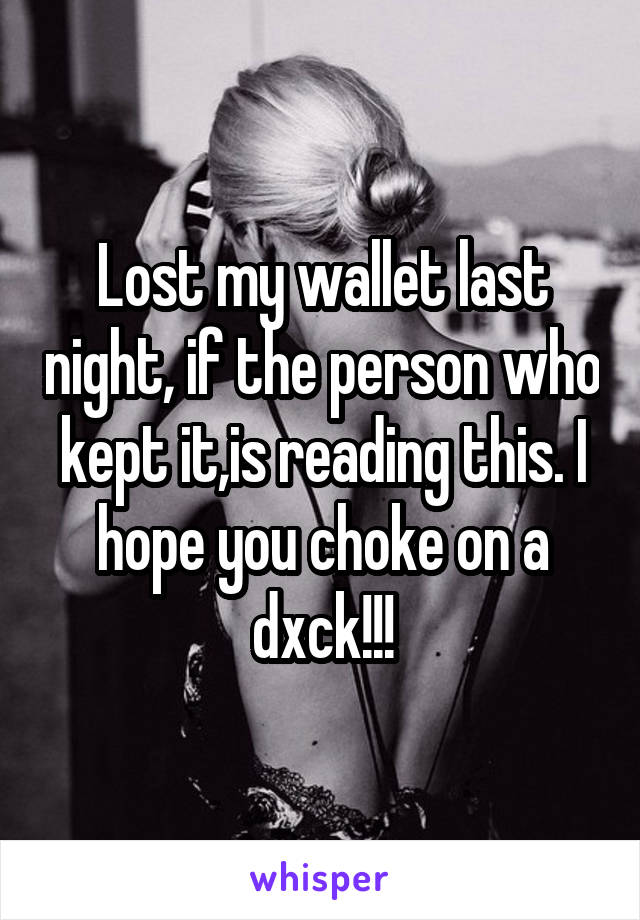 Lost my wallet last night, if the person who kept it,is reading this. I hope you choke on a dxck!!!