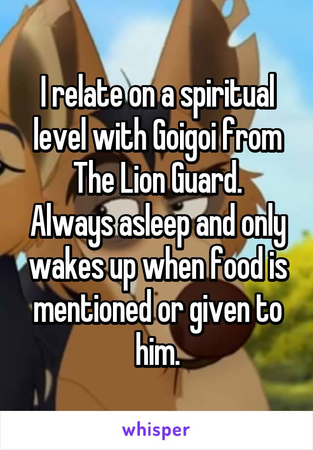 I relate on a spiritual level with Goigoi from The Lion Guard.
Always asleep and only wakes up when food is mentioned or given to him.