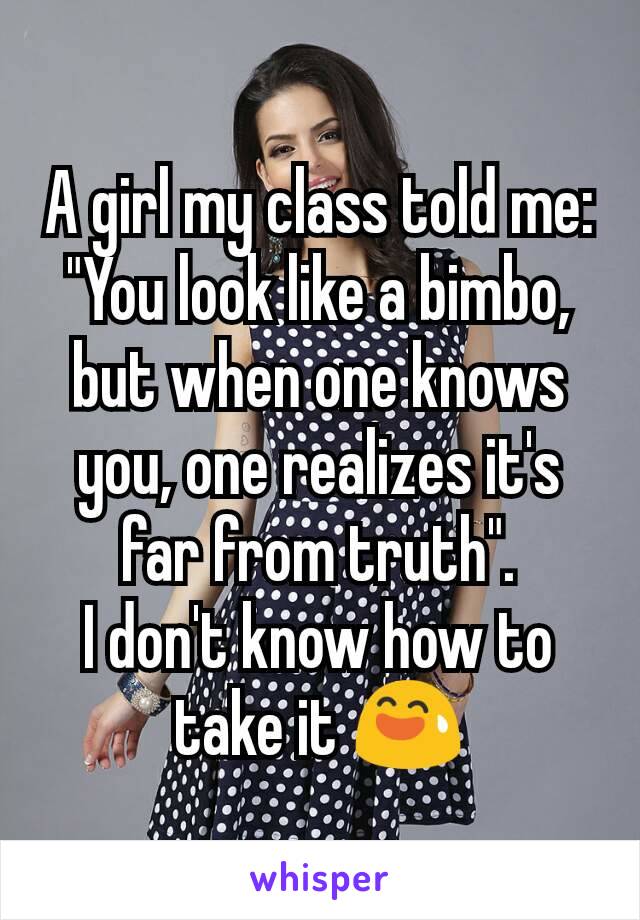 A girl my class told me: "You look like a bimbo, but when one knows you, one realizes it's far from truth".
I don't know how to take it 😅