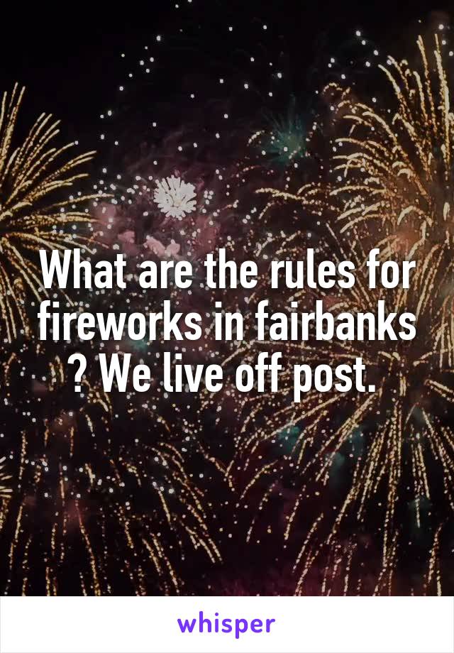 What are the rules for fireworks in fairbanks ? We live off post. 