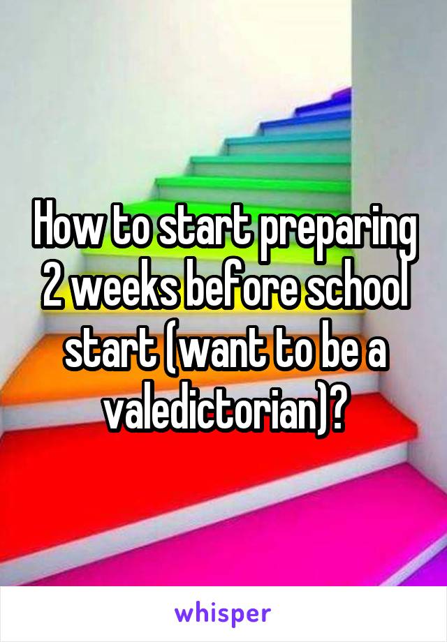 How to start preparing 2 weeks before school start (want to be a valedictorian)?