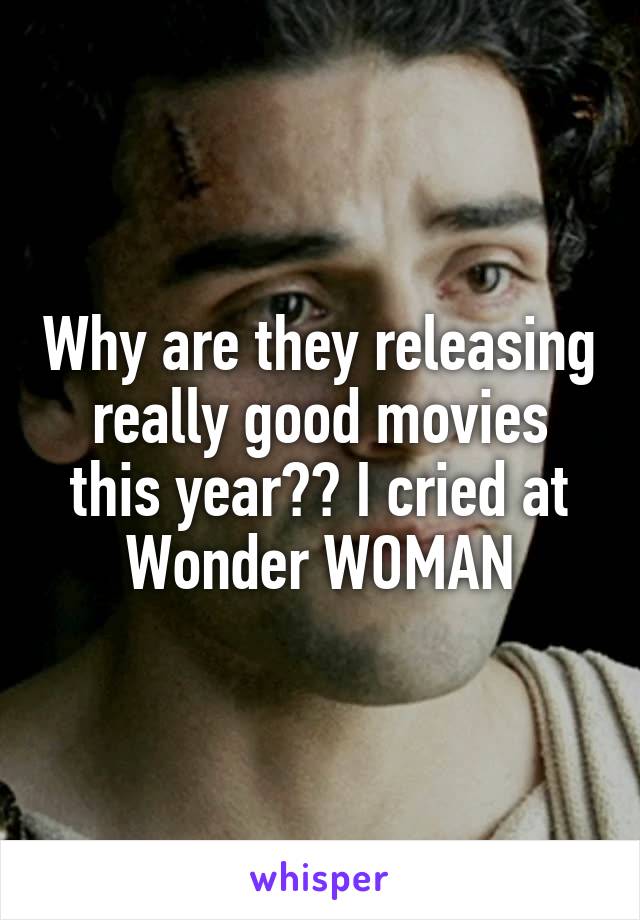 Why are they releasing really good movies this year?? I cried at Wonder WOMAN