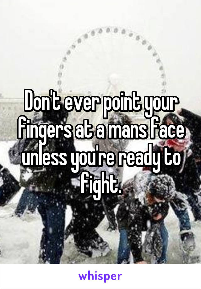 Don't ever point your fingers at a mans face unless you're ready to fight.