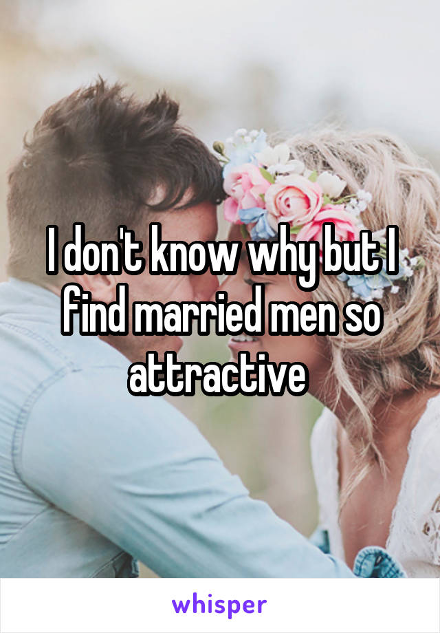 I don't know why but I find married men so attractive 