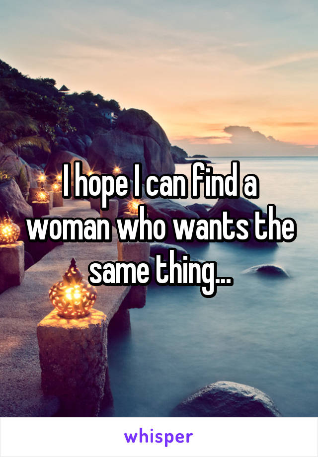 I hope I can find a woman who wants the same thing...