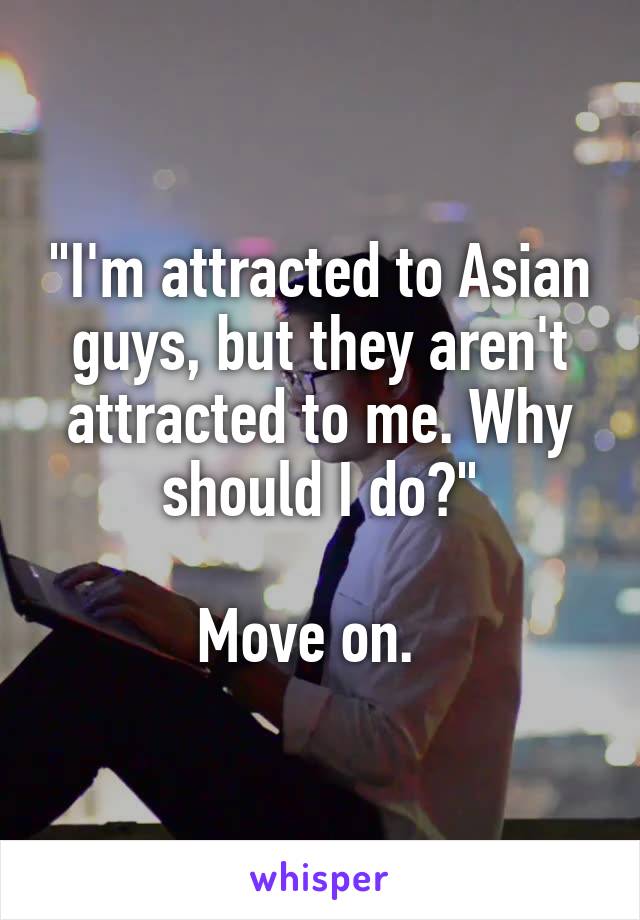 "I'm attracted to Asian guys, but they aren't attracted to me. Why should I do?"

Move on.  