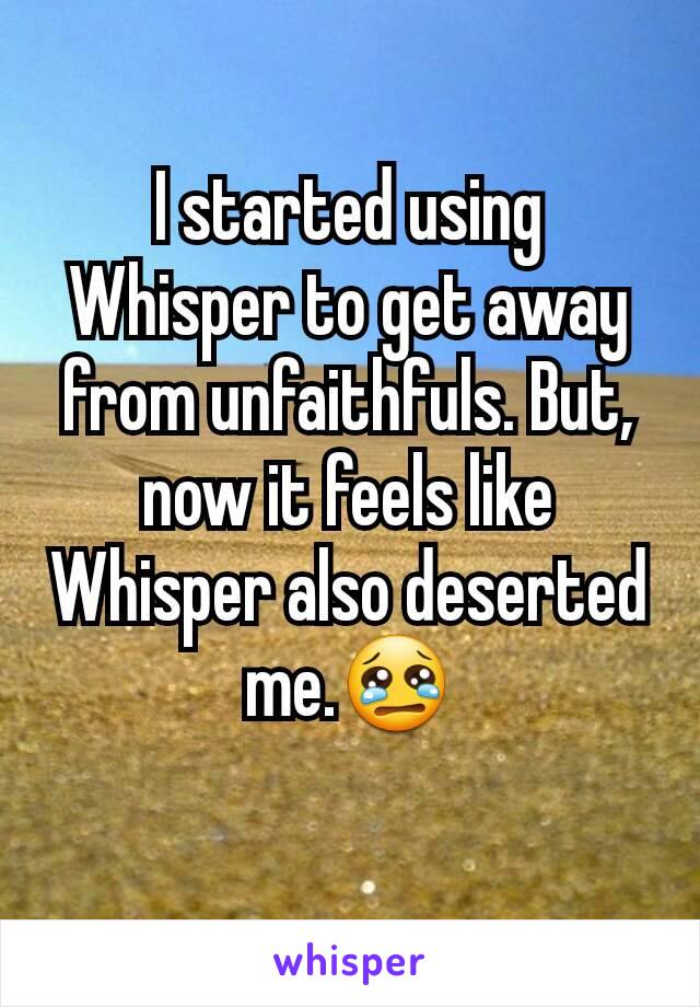 I started using Whisper to get away from unfaithfuls. But, now it feels like Whisper also deserted me.😢