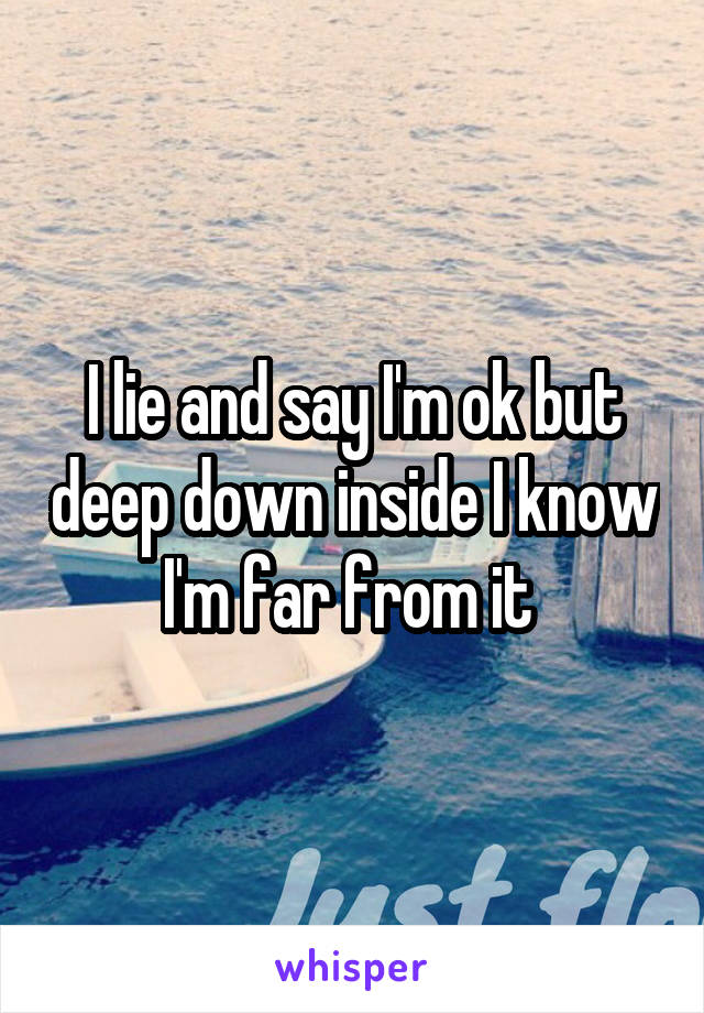 I lie and say I'm ok but deep down inside I know I'm far from it 