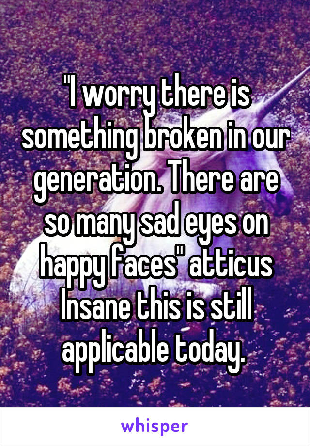 "I worry there is something broken in our generation. There are so many sad eyes on happy faces" atticus
Insane this is still applicable today. 