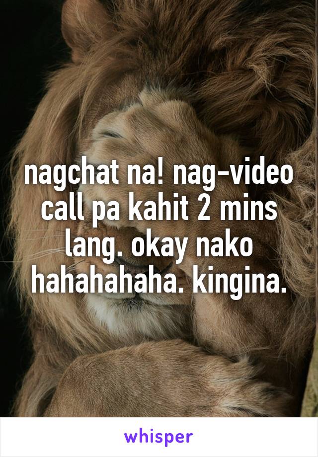 nagchat na! nag-video call pa kahit 2 mins lang. okay nako hahahahaha. kingina.