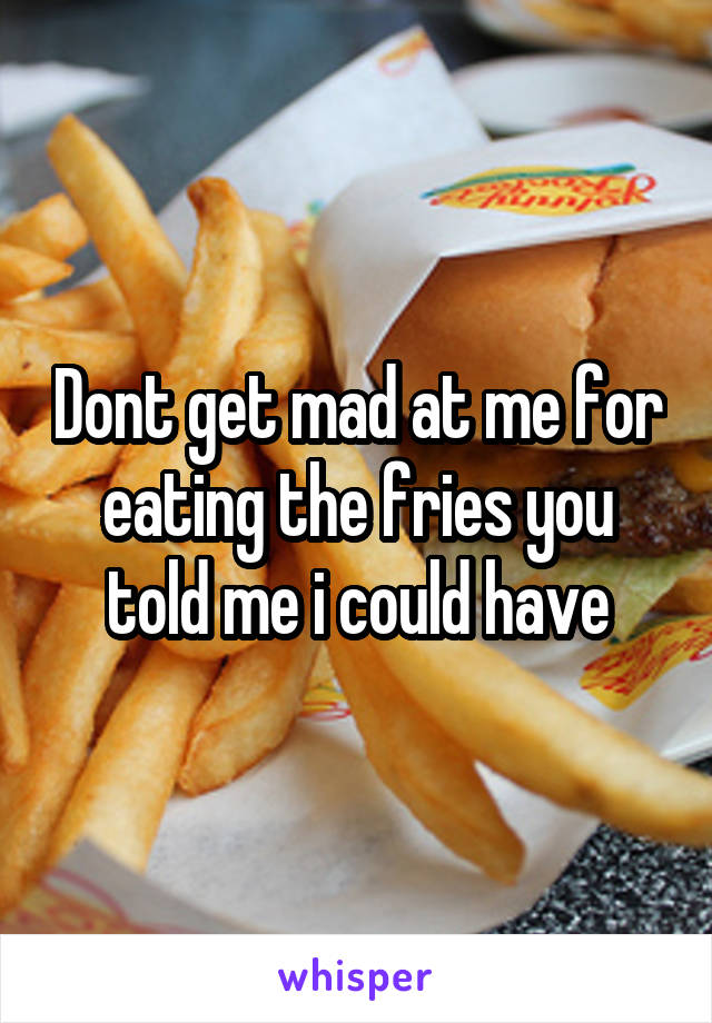 Dont get mad at me for eating the fries you told me i could have