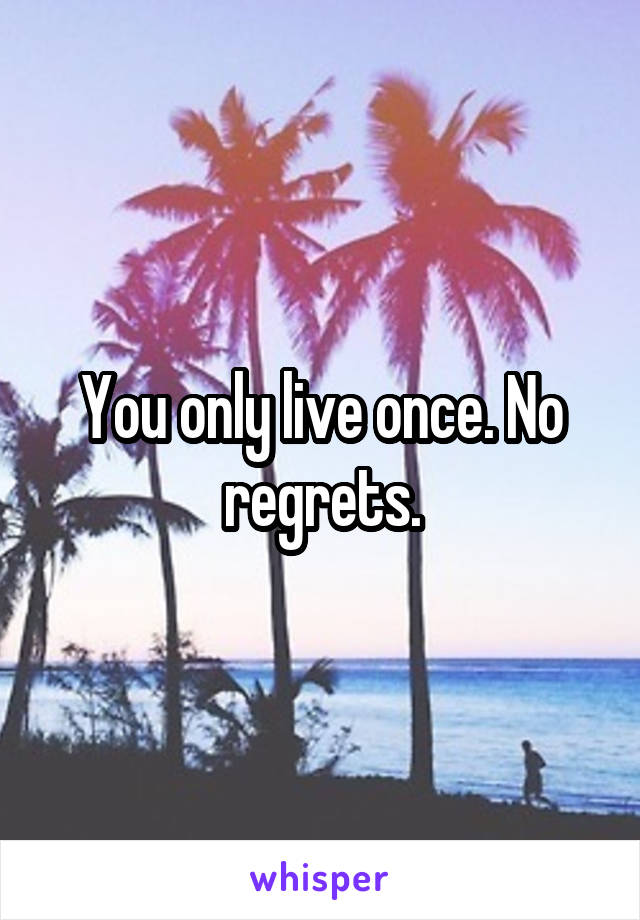 You only live once. No regrets.