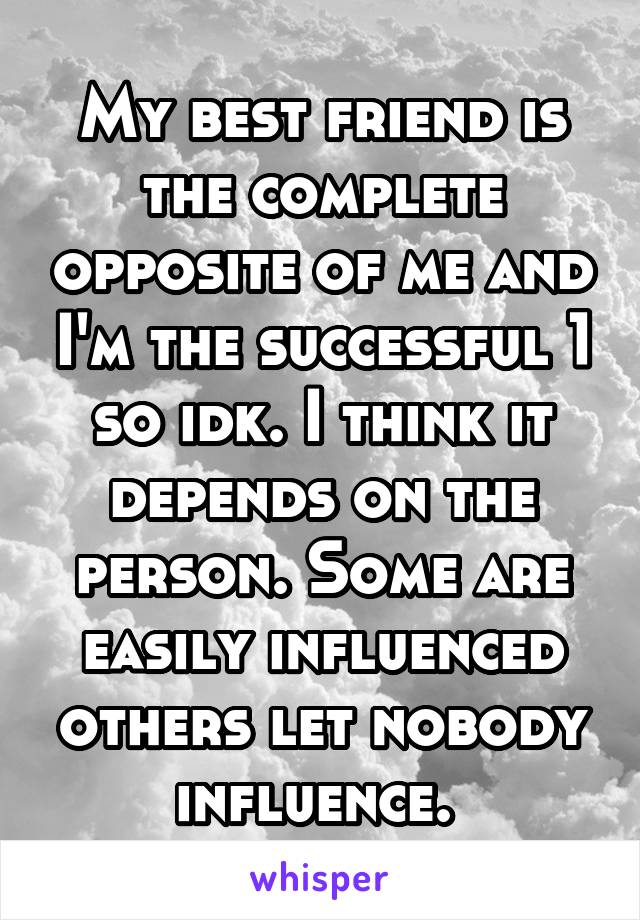 My best friend is the complete opposite of me and I'm the successful 1 so idk. I think it depends on the person. Some are easily influenced others let nobody influence. 