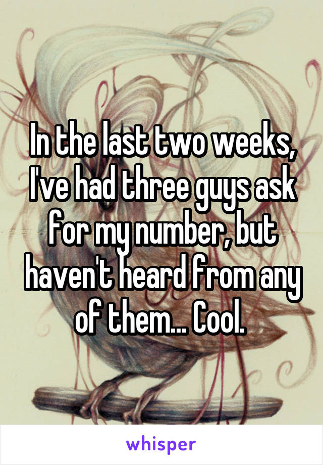 In the last two weeks, I've had three guys ask for my number, but haven't heard from any of them... Cool. 