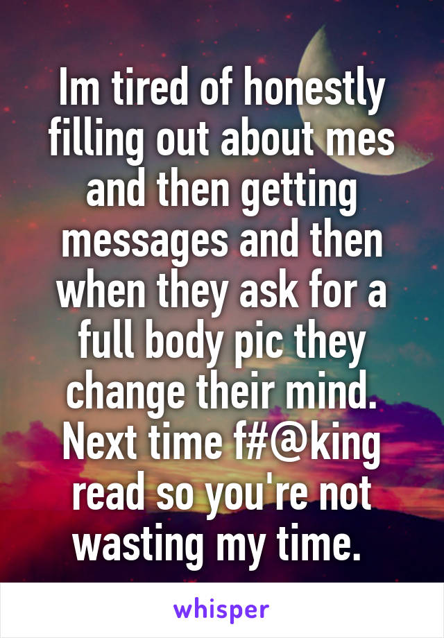 Im tired of honestly filling out about mes and then getting messages and then when they ask for a full body pic they change their mind. Next time f#@king read so you're not wasting my time. 