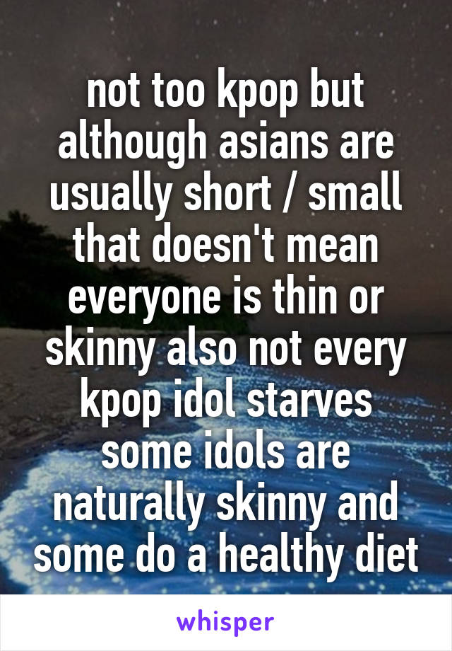 not too kpop but although asians are usually short / small that doesn't mean everyone is thin or skinny also not every kpop idol starves some idols are naturally skinny and some do a healthy diet