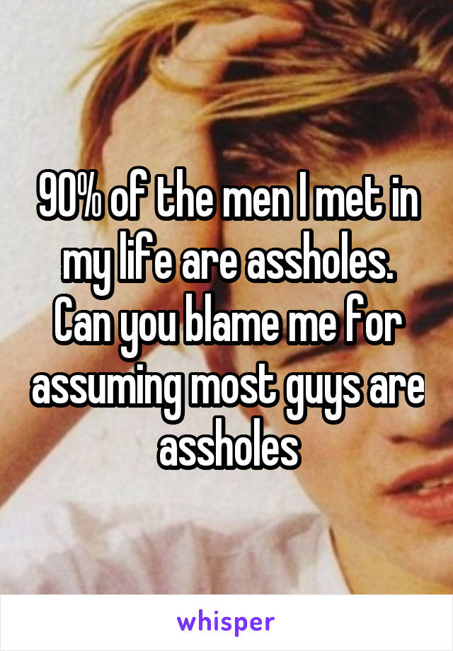 90% of the men I met in my life are assholes. Can you blame me for assuming most guys are assholes