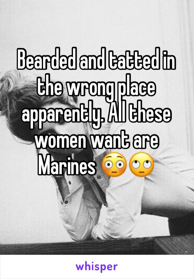 Bearded and tatted in the wrong place apparently. All these women want are Marines 😳🙄