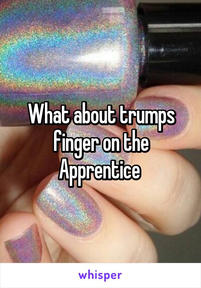 What about trumps finger on the Apprentice 