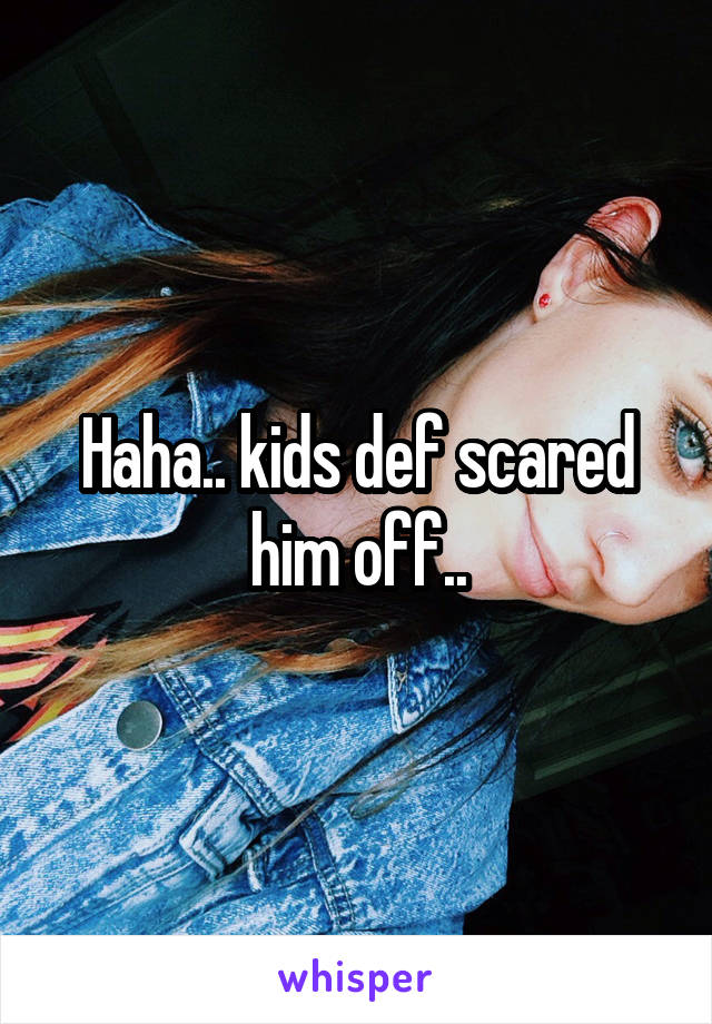 Haha.. kids def scared him off..