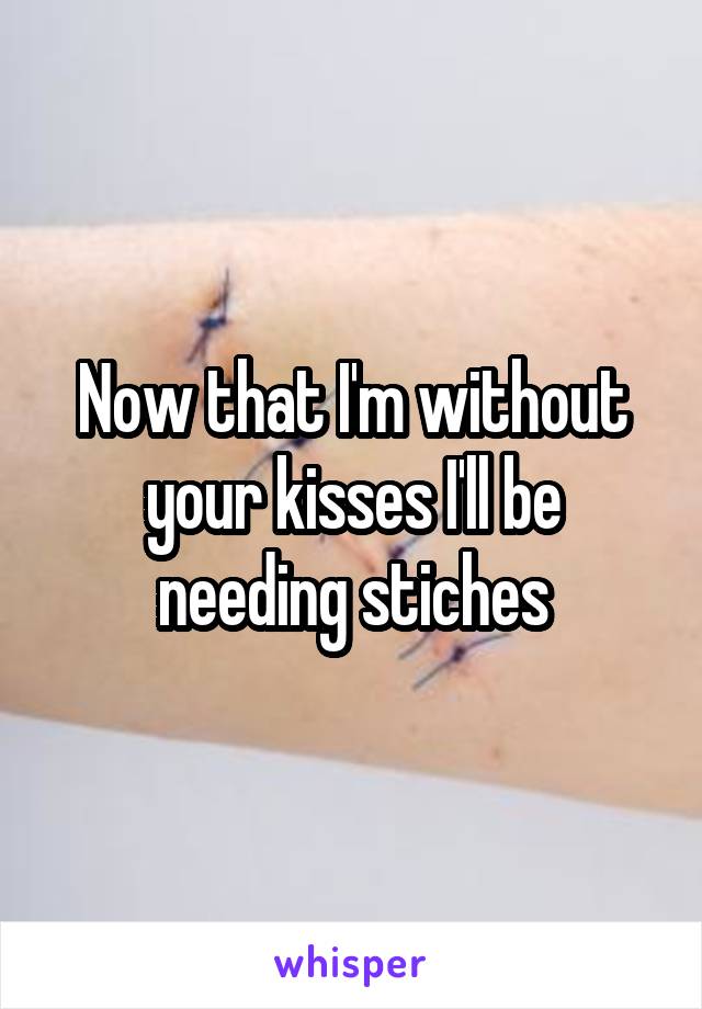 Now that I'm without your kisses I'll be needing stiches