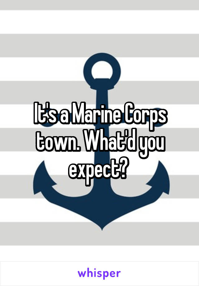 It's a Marine Corps town. What'd you expect? 